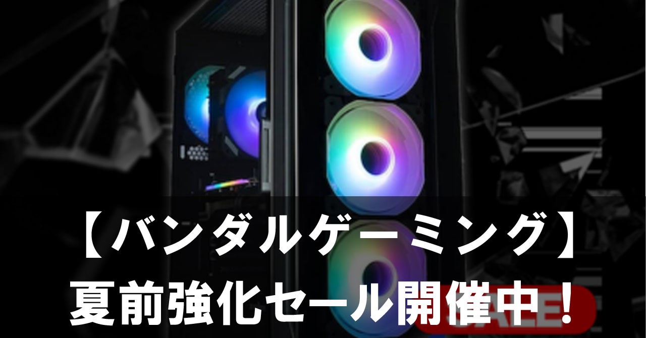【2025年】バンダルゲーミング夏前強化セール開催中！注目ゲーミングPCが最大割引中